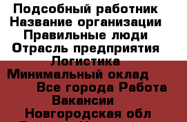 Подсобный работник › Название организации ­ Правильные люди › Отрасль предприятия ­ Логистика › Минимальный оклад ­ 30 000 - Все города Работа » Вакансии   . Новгородская обл.,Великий Новгород г.